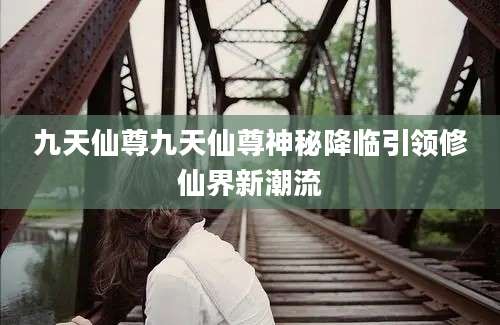 九天仙尊九天仙尊神秘降临引领修仙界新潮流