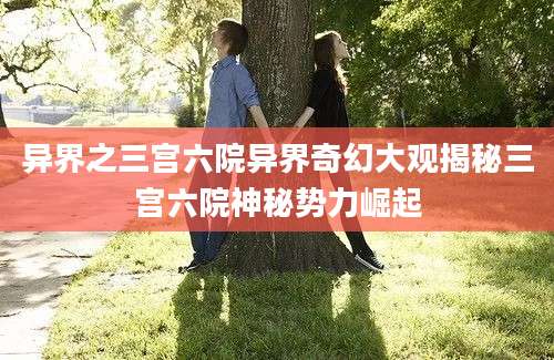 异界之三宫六院异界奇幻大观揭秘三宫六院神秘势力崛起
