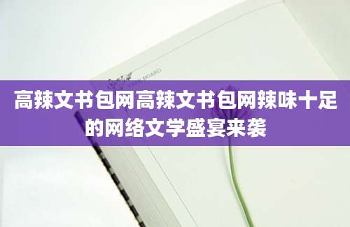 高辣文书包网高辣文书包网辣味十足的网络文学盛宴来袭