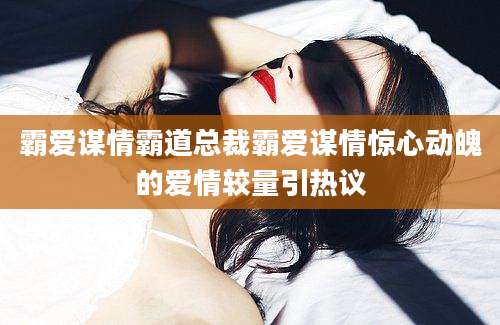 霸爱谋情霸道总裁霸爱谋情惊心动魄的爱情较量引热议