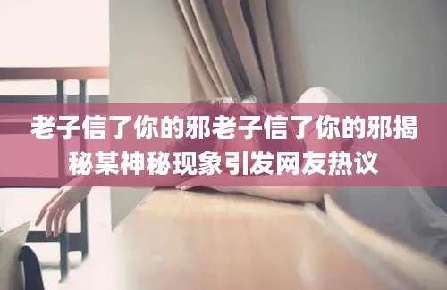 老子信了你的邪老子信了你的邪揭秘某神秘现象引发网友热议