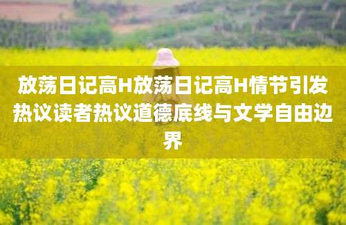 放荡日记高H放荡日记高H情节引发热议读者热议道德底线与文学自由边界