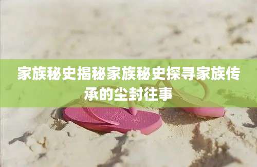 家族秘史揭秘家族秘史探寻家族传承的尘封往事
