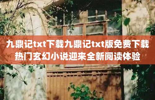 九鼎记txt下载九鼎记txt版免费下载热门玄幻小说迎来全新阅读体验