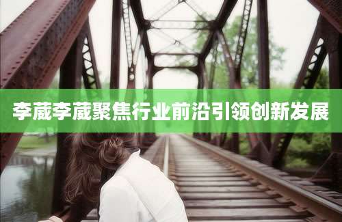 李葳李葳聚焦行业前沿引领创新发展