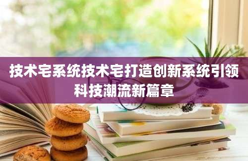 技术宅系统技术宅打造创新系统引领科技潮流新篇章