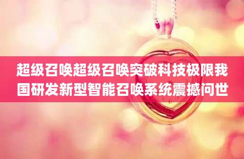 超级召唤超级召唤突破科技极限我国研发新型智能召唤系统震撼问世