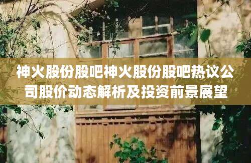 神火股份股吧神火股份股吧热议公司股价动态解析及投资前景展望