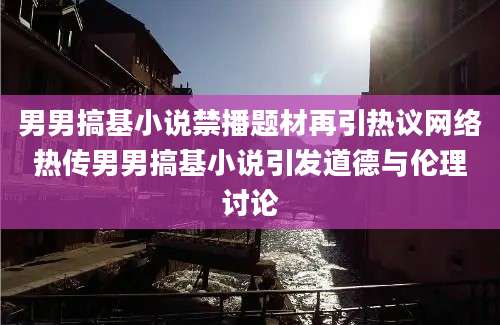 男男搞基小说禁播题材再引热议网络热传男男搞基小说引发道德与伦理讨论