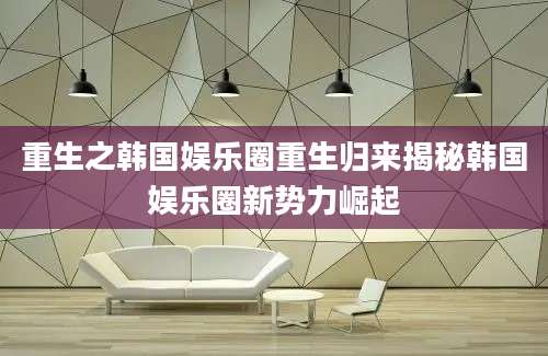 重生之韩国娱乐圈重生归来揭秘韩国娱乐圈新势力崛起