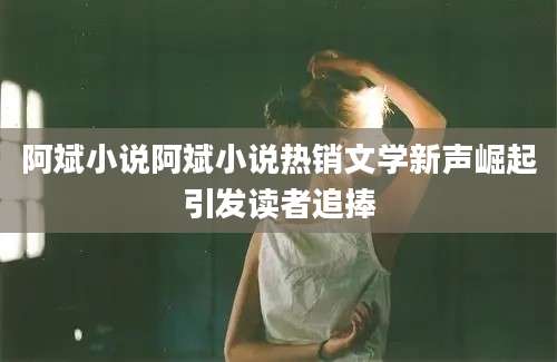 阿斌小说阿斌小说热销文学新声崛起引发读者追捧