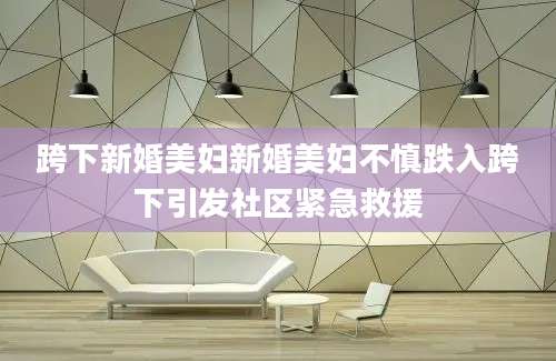 跨下新婚美妇新婚美妇不慎跌入跨下引发社区紧急救援