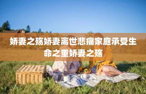 娇妻之殇娇妻离世悲痛家庭承受生命之重娇妻之殇