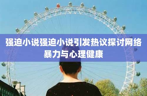 强迫小说强迫小说引发热议探讨网络暴力与心理健康