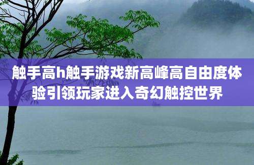 触手高h触手游戏新高峰高自由度体验引领玩家进入奇幻触控世界