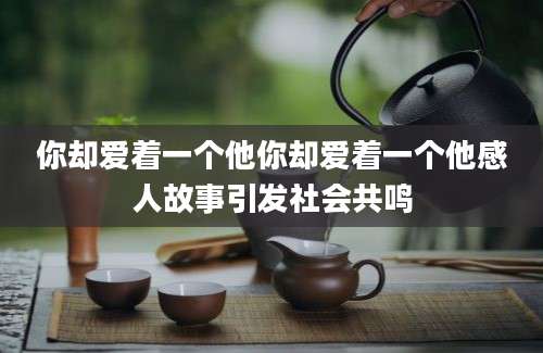 你却爱着一个他你却爱着一个他感人故事引发社会共鸣