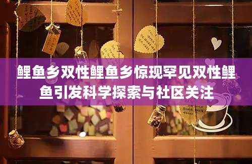 鲤鱼乡双性鲤鱼乡惊现罕见双性鲤鱼引发科学探索与社区关注
