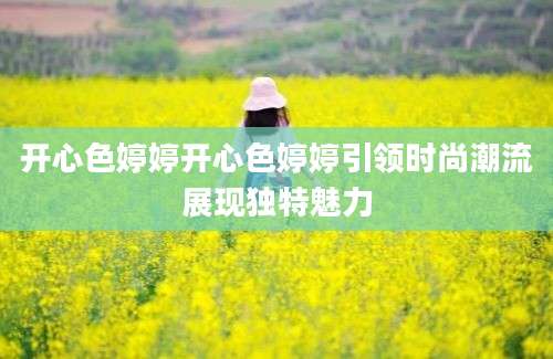 开心色婷婷开心色婷婷引领时尚潮流展现独特魅力
