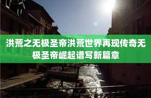 洪荒之无极圣帝洪荒世界再现传奇无极圣帝崛起谱写新篇章