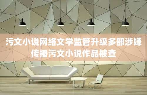 污文小说网络文学监管升级多部涉嫌传播污文小说作品被查