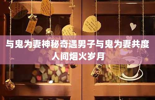与鬼为妻神秘奇遇男子与鬼为妻共度人间烟火岁月