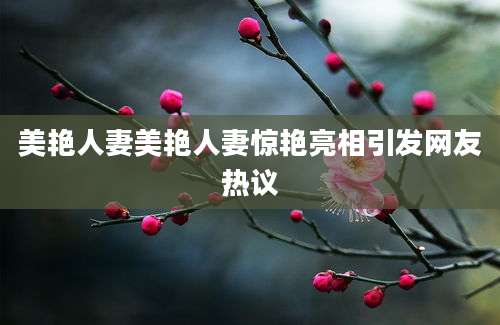 美艳人妻美艳人妻惊艳亮相引发网友热议