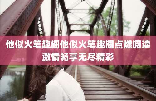 他似火笔趣阁他似火笔趣阁点燃阅读激情畅享无尽精彩