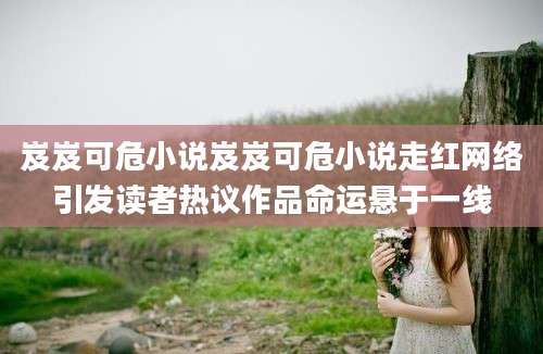 岌岌可危小说岌岌可危小说走红网络引发读者热议作品命运悬于一线