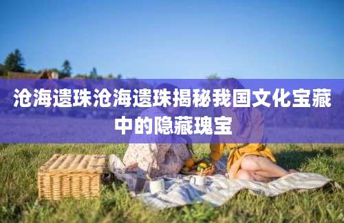 沧海遗珠沧海遗珠揭秘我国文化宝藏中的隐藏瑰宝