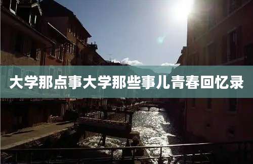 大学那点事大学那些事儿青春回忆录