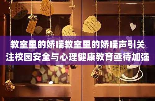 教室里的娇喘教室里的娇喘声引关注校园安全与心理健康教育亟待加强