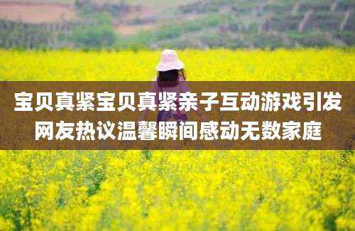 宝贝真紧宝贝真紧亲子互动游戏引发网友热议温馨瞬间感动无数家庭