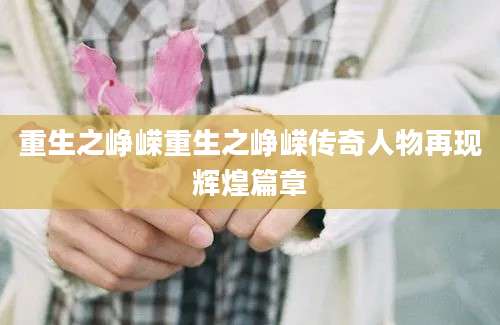 重生之峥嵘重生之峥嵘传奇人物再现辉煌篇章