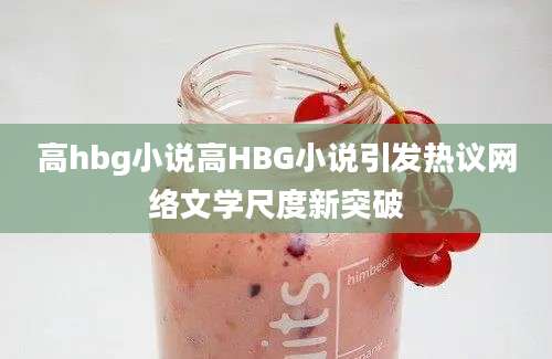 高hbg小说高HBG小说引发热议网络文学尺度新突破