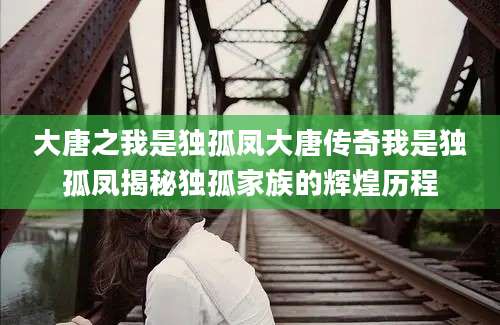 大唐之我是独孤凤大唐传奇我是独孤凤揭秘独孤家族的辉煌历程