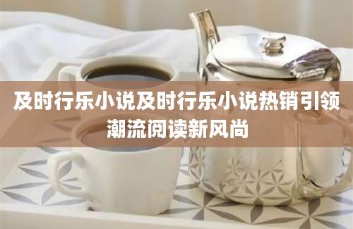 及时行乐小说及时行乐小说热销引领潮流阅读新风尚