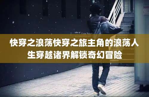 快穿之浪荡快穿之旅主角的浪荡人生穿越诸界解锁奇幻冒险