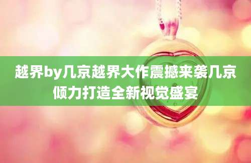 越界by几京越界大作震撼来袭几京倾力打造全新视觉盛宴