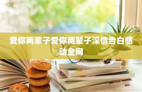 爱你两辈子爱你两辈子深情告白感动全网