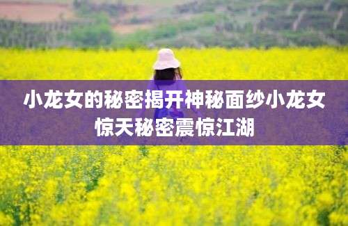 小龙女的秘密揭开神秘面纱小龙女惊天秘密震惊江湖