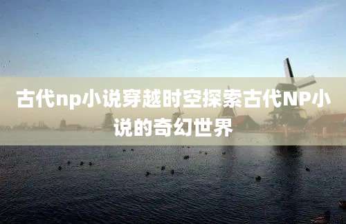 古代np小说穿越时空探索古代NP小说的奇幻世界