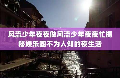 风流少年夜夜做风流少年夜夜忙揭秘娱乐圈不为人知的夜生活