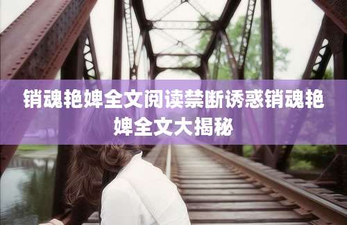 销魂艳婢全文阅读禁断诱惑销魂艳婢全文大揭秘