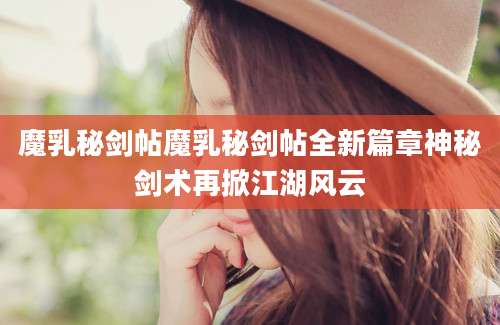 魔乳秘剑帖魔乳秘剑帖全新篇章神秘剑术再掀江湖风云