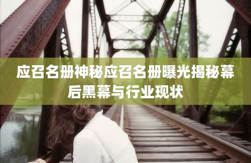 应召名册神秘应召名册曝光揭秘幕后黑幕与行业现状