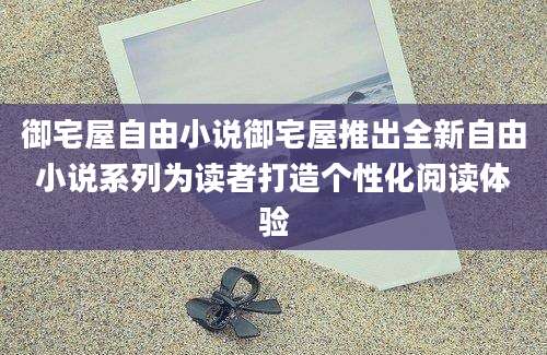 御宅屋自由小说御宅屋推出全新自由小说系列为读者打造个性化阅读体验
