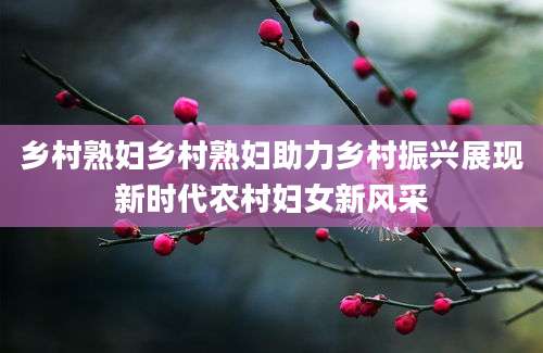 乡村熟妇乡村熟妇助力乡村振兴展现新时代农村妇女新风采