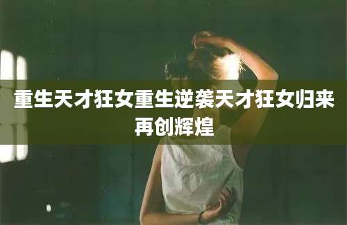 重生天才狂女重生逆袭天才狂女归来再创辉煌