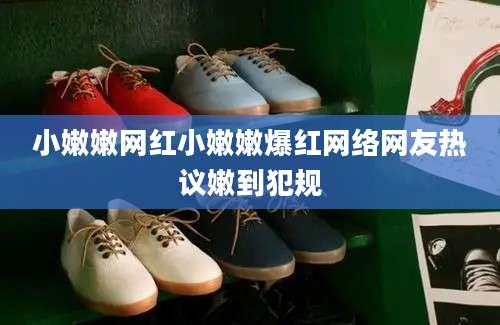 小嫩嫩网红小嫩嫩爆红网络网友热议嫩到犯规