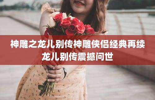 神雕之龙儿别传神雕侠侣经典再续龙儿别传震撼问世